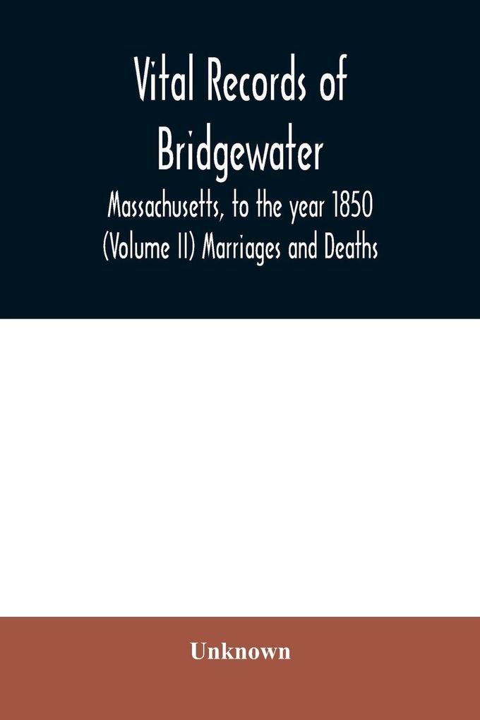 Vital records of Bridgewater Massachusetts to the year 1850 (Volume II) Marriages and Deaths