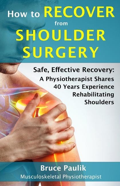 How to Recover from Shoulder Surgery: Safe Effective Recovery: A Physiotherapist Shares 40 Years Experience Rehabilitating Shoulders