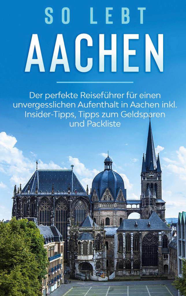 So lebt Aachen: Der perfekte Reiseführer für einen unvergesslichen Aufenthalt in Aachen inkl. Insider-Tipps Tipps zum Geldsparen und Packliste
