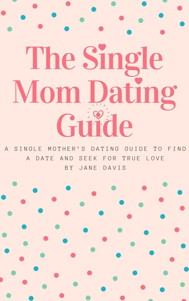 The Smart Single Mom Dating Guide: A Single Mother‘s Dating Guide to Find a Date and Seek for True Love
