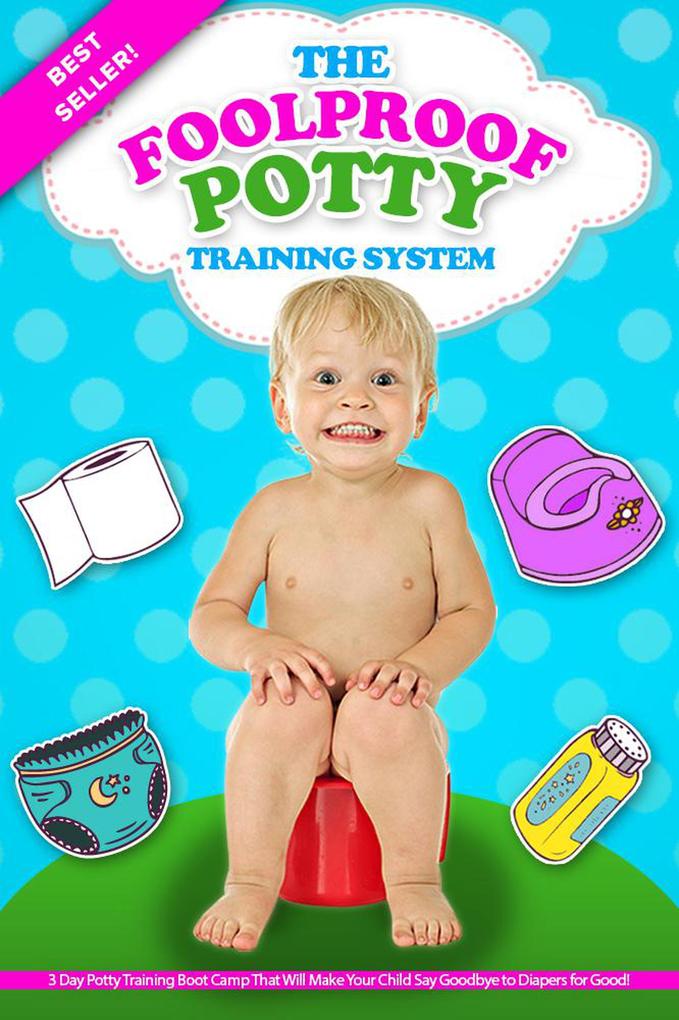 The Foolproof Potty Training System: 3 Day Potty Training Boot Camp That Will Make Your Child Say Goodbye to Diapers for Good!