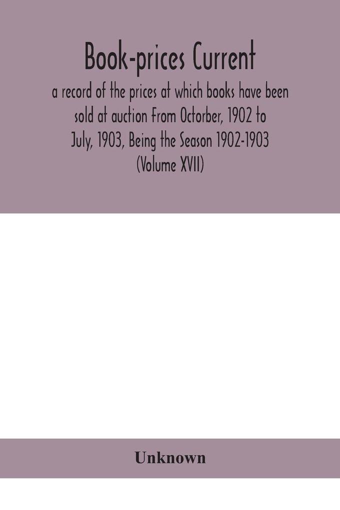 Book-Prices Current; A Record Of The Prices At Which Books Have Been Sold At Auction From Octorber 1902 To July 1903 Being The Season 1902-1903 (Volume Xvii)
