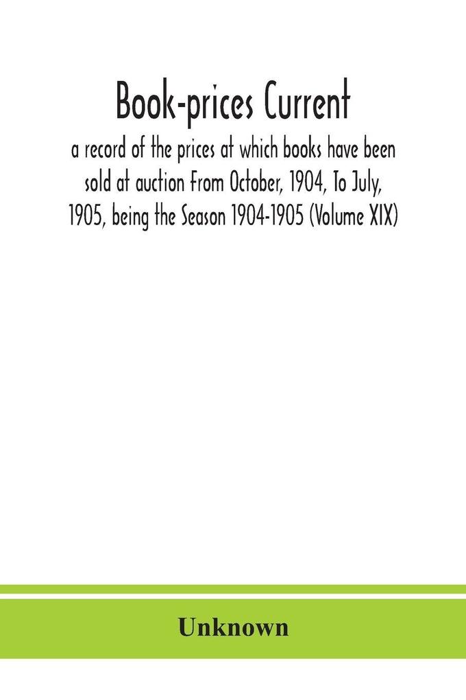 Book-Prices Current; A Record Of The Prices At Which Books Have Been Sold At Auction From October 1904 To July 1905 Being The Season 1904-1905 (Volume Xix)