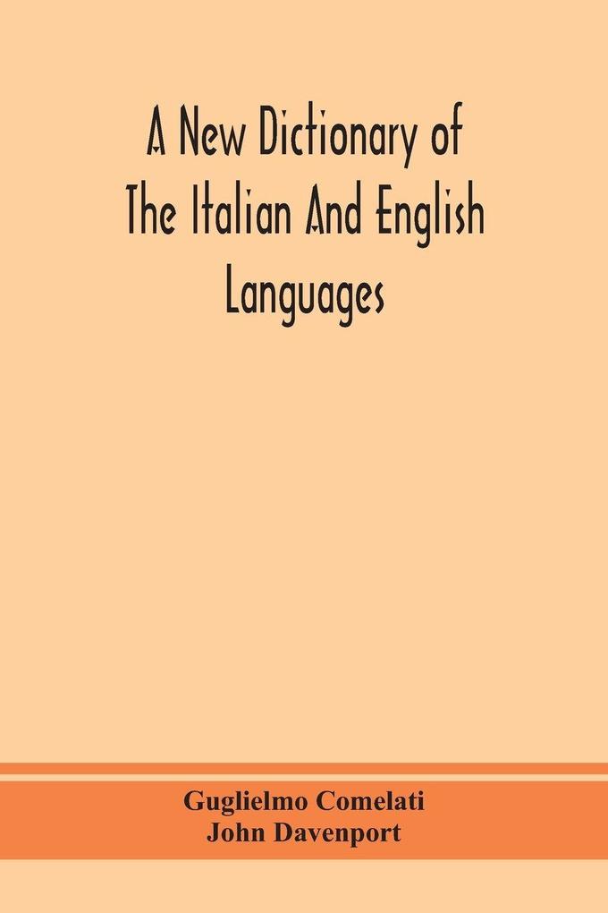 A New Dictionary Of The Italian And English Languages Based Upon That Of Baretti And Containing Among Other Additions And Improvements Numerous Neologisms Relating To The Arts And Sciences; A Variety Of The Most Approved Idiomatic And Popular Phrases;