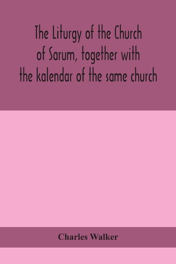 The Liturgy Of The Church Of Sarum Together With The Kalendar Of The Same Church