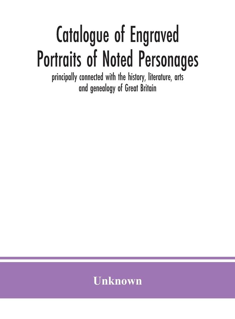 Catalogue of engraved portraits of noted personages principally connected with the history literature arts and genealogy of Great Britain