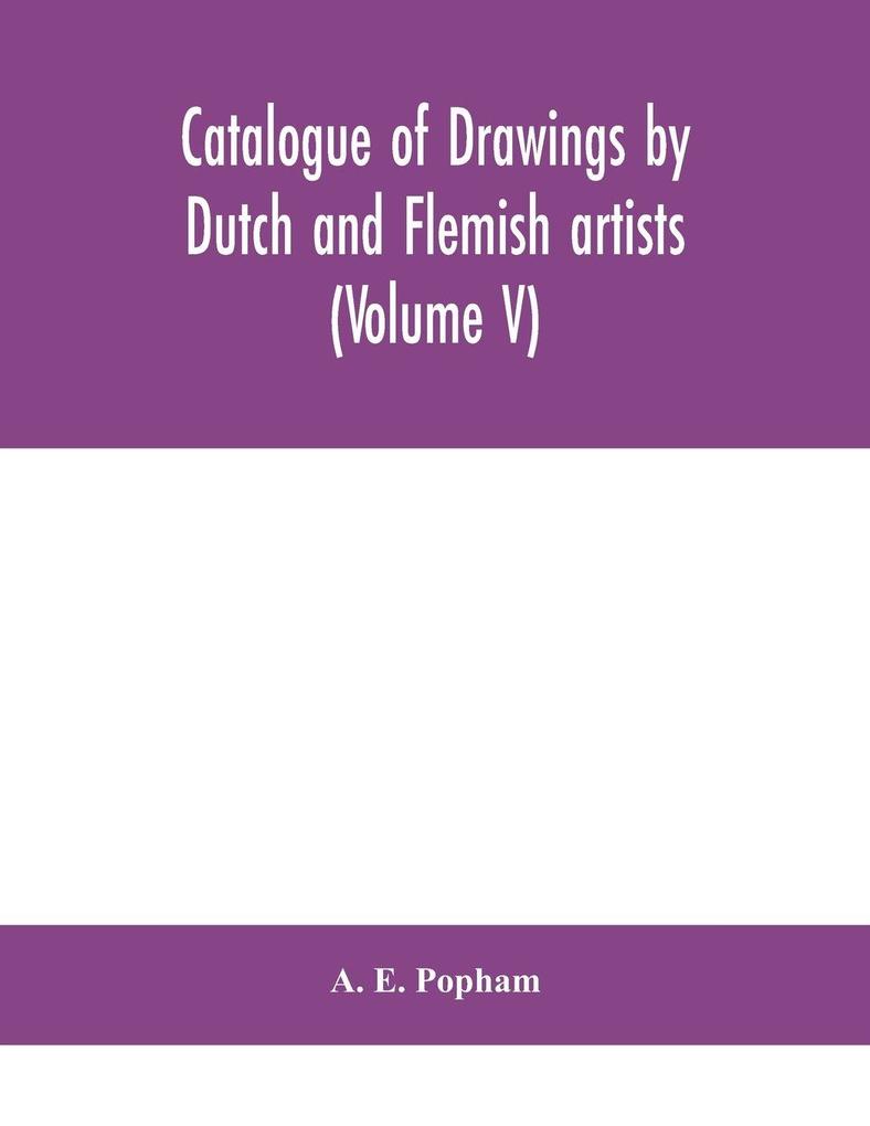 Catalogue Of Drawings By Dutch And Flemish Artists Preserved In The Department Of Prints And Drawings In The British Museum (Volume V)