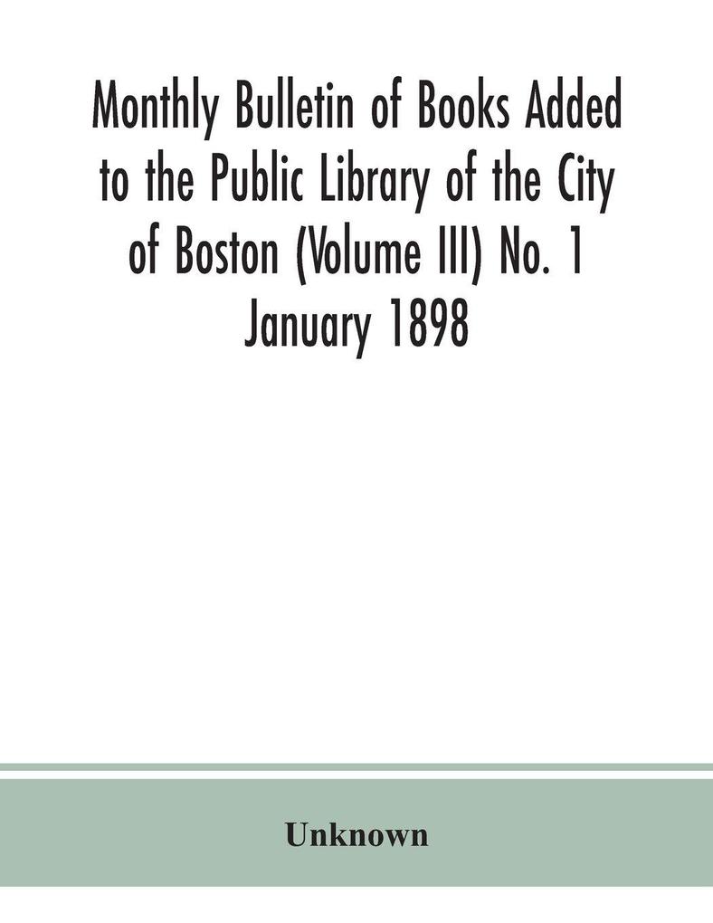 Monthly Bulletin Of Books Added To The Public Library Of The City Of Boston (Volume Iii) No. 1 January 1898