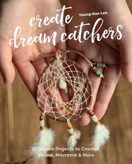 Create Dream Catchers: 26 Serene Projects to Crochet Weave Macramé & More