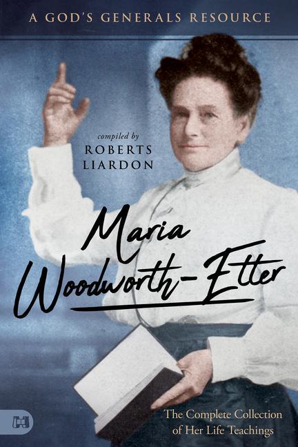 Maria Woodworth-Etter: The Complete Collection of Her Life Teachings: A God‘s Generals Resource