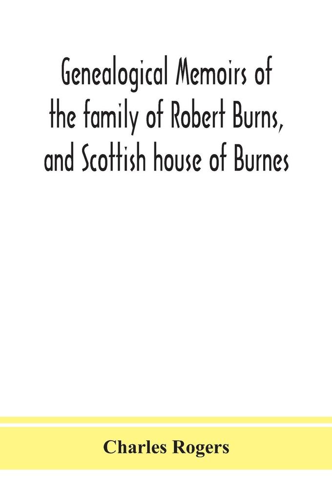 Genealogical memoirs of the family of Robert Burns and Scottish house of Burnes