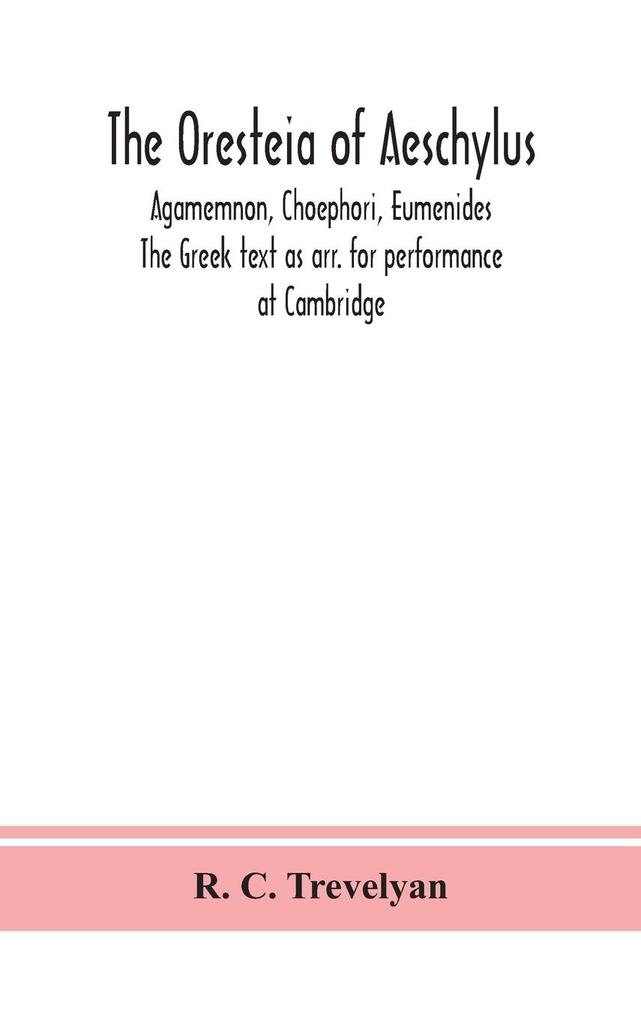 The Oresteia of Aeschylus; Agamemnon Choephori Eumenides. The Greek text as arr. for performance at Cambridge