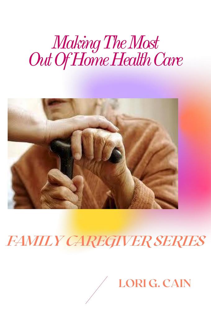 Making the Most Out of Home Health Care (Family Caregiver Series #3)