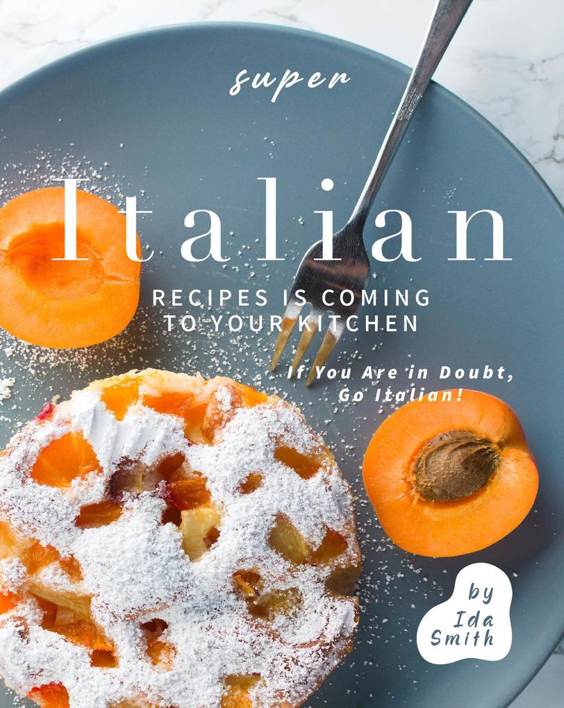 Super Italian Recipes Is Coming to Your Kitchen: If You Are in Doubt Go Italian!