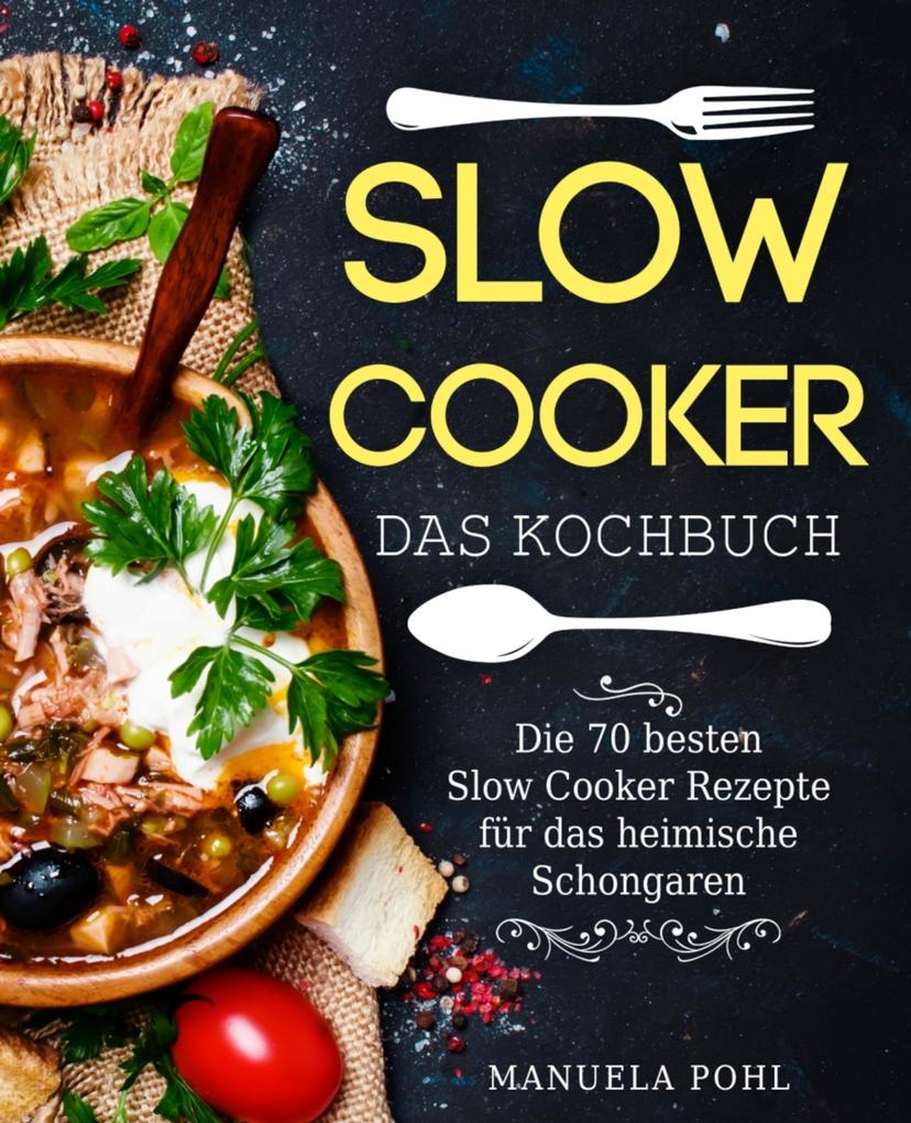 Slow Cooker - Das Kochbuch: Die 70 besten Slow Cooker Rezepte für das heimische Schongaren