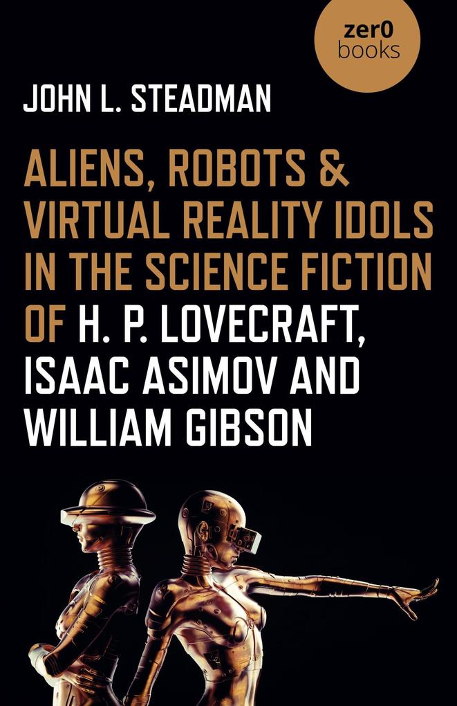Aliens Robots & Virtual Reality Idols in the Science Fiction of H. P. Lovecraft Isaac Asimov and William Gibson