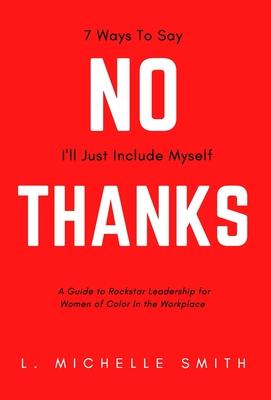 No Thanks 7 Ways to Say I‘ll Just Include Myself: A Guide to Rockstar Leadership for Women of Color in the Workplace