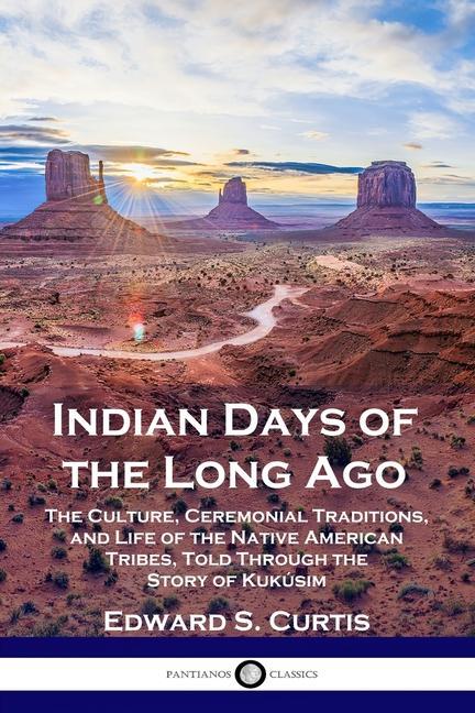 Indian Days of the Long Ago: The Culture Ceremonial Traditions and Life of the Native American Tribes Told Through the Story of Kukúsim