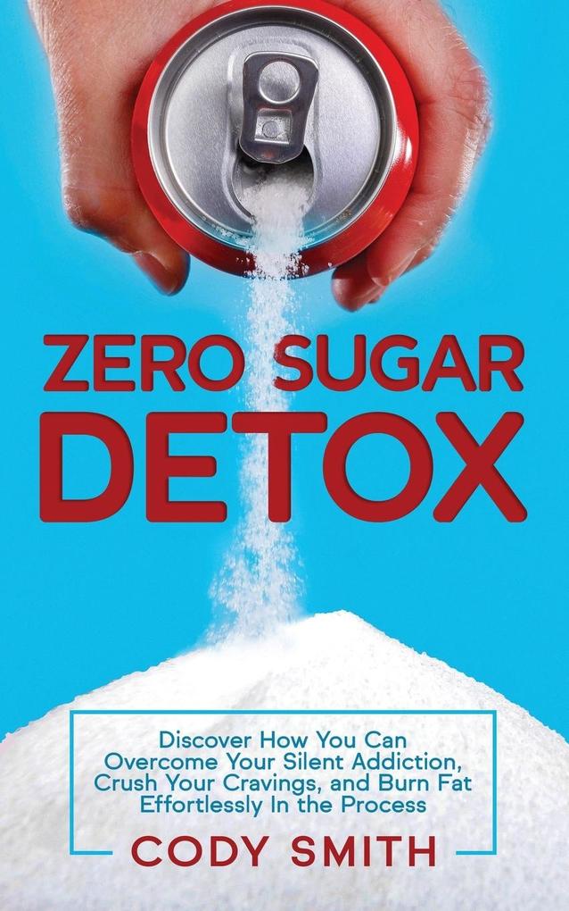 Zero Sugar Detox: Discover How You Can Overcome Your Silent Addiction Crush Your Cravings and Burn Fat Effortlessly in the Process
