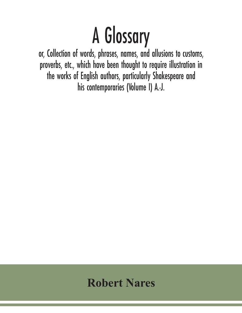 A glossary; or Collection of words phrases names and allusions to customs proverbs etc. which have been thought to require illustration in the works of English authors particularly Shakespeare and his contemporaries (Volume I) A.-J.