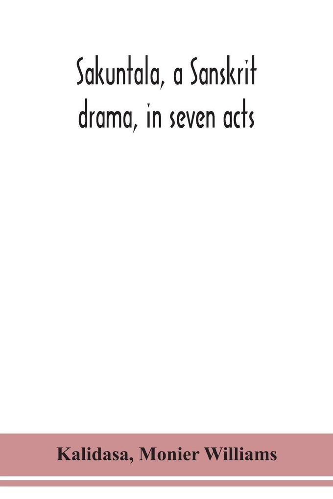 Sakuntala a Sanskrit drama in seven acts; the Deva-Nagari recension of the Text Notes Critical and Explanatory