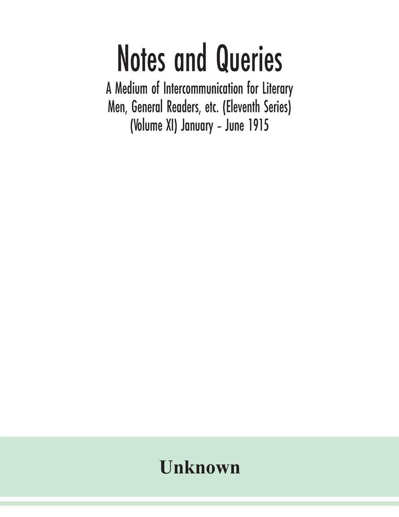 Notes and queries; A Medium of Intercommunication for Literary Men General Readers etc. (Eleventh Series) (Volume XI) January - June 1915