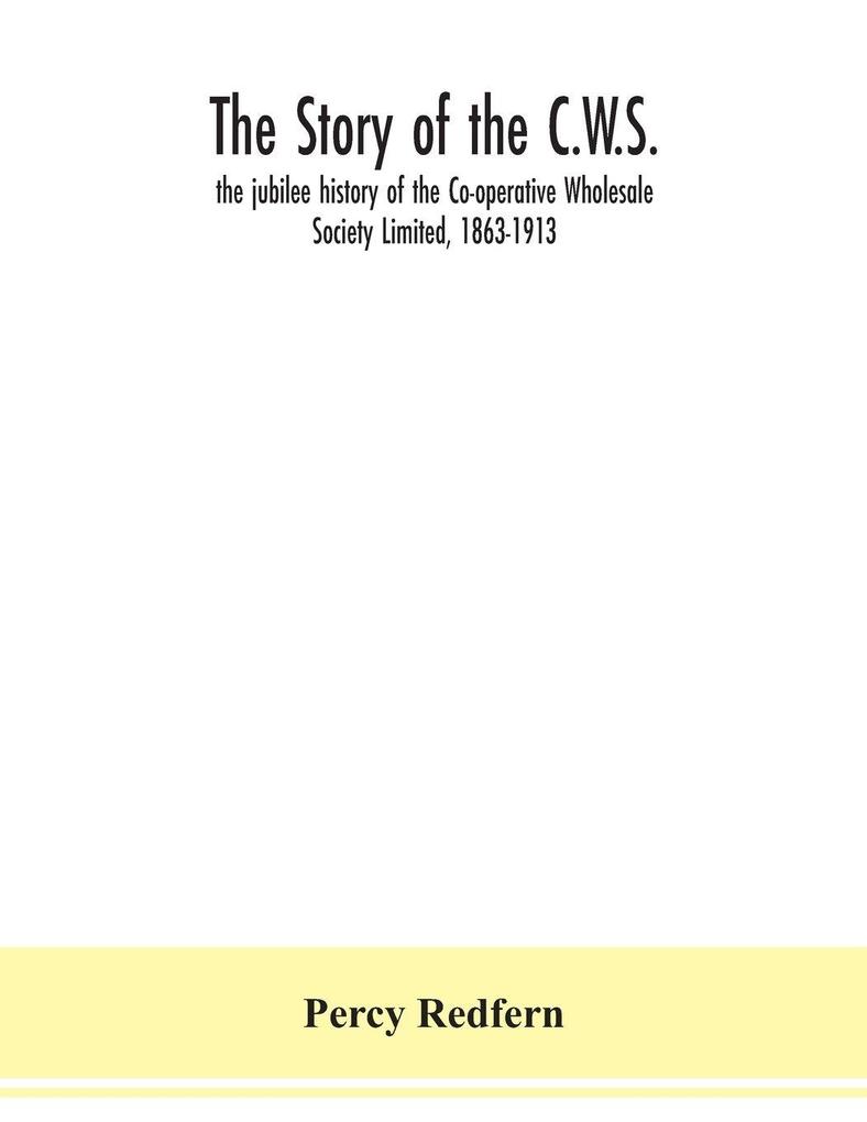 The story of the C.W.S.; the jubilee history of the Co-operative Wholesale Society Limited 1863-1913