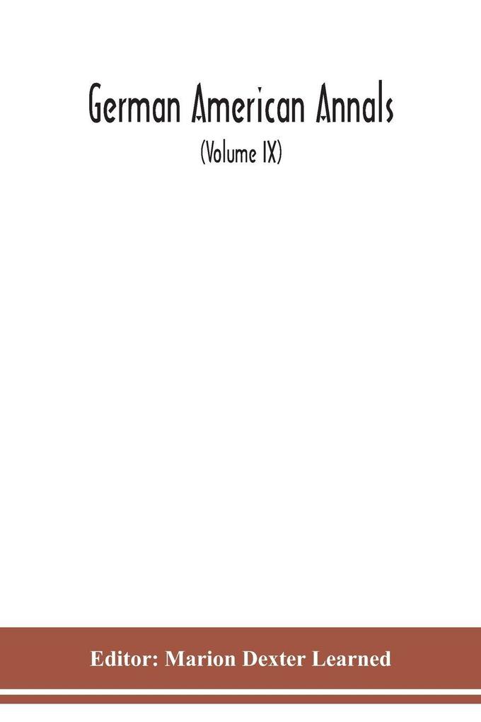 German American Annals; Continuation of the Quarterly Americana Germanica; A Monthly Devoted to the Comparative study of the Historical Literary Linguistic Educational and Commercial Relations of Germany and America (Volume IX)