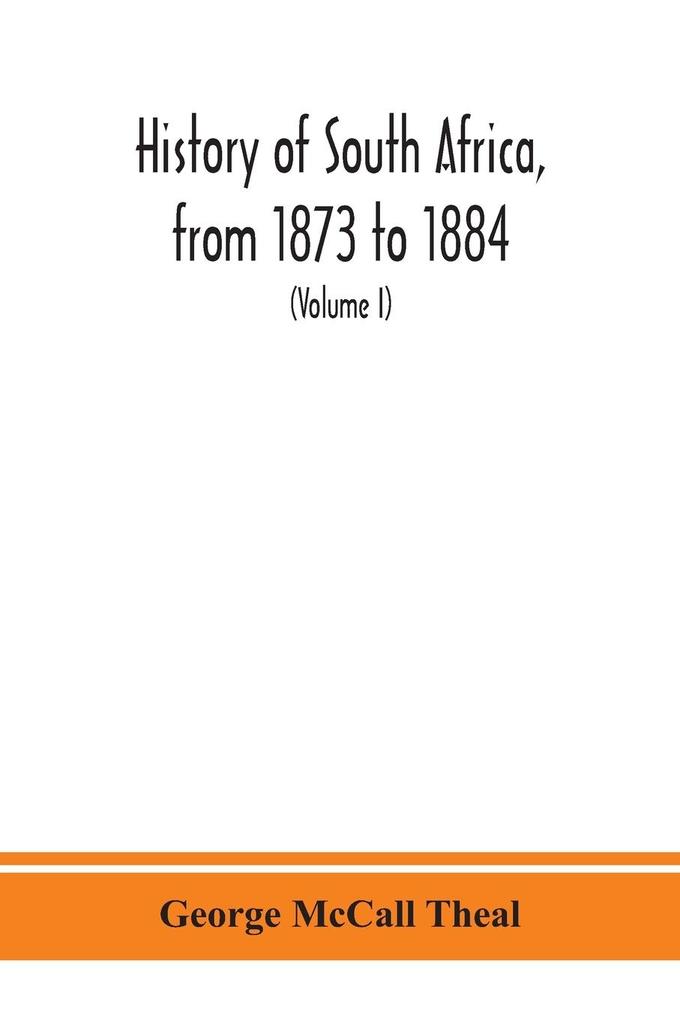 History of South Africa from 1873 to 1884 twelve eventful years with continuation of the history of Galekaland Tembuland Pondoland and Bethshuanaland until the annexation of those territories to the Cape Colony and of Zululand until its annexation