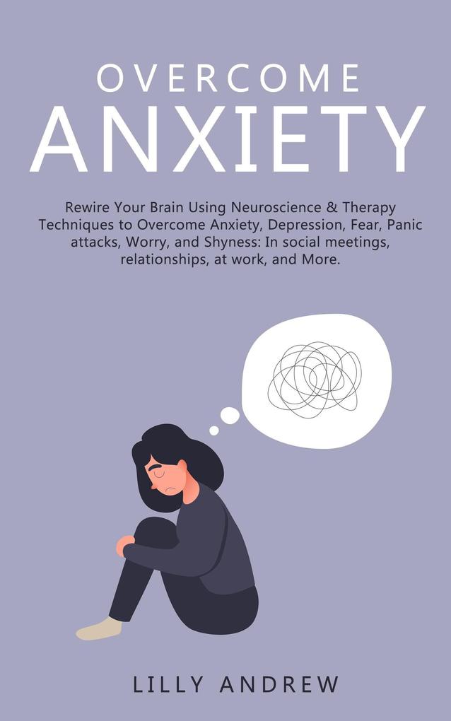 Overcome Anxiety: Rewire Your Brain Using Neuroscience & Therapy Techniques to Overcome Anxiety Depression Fear Panic Attacks Worry and Shyness: In Social Meetings Relationships at Work