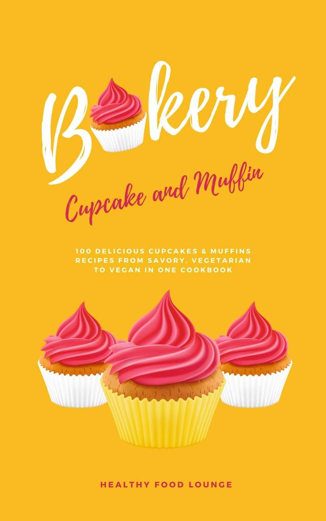 Cupcake And Muffin Bakery: 100 Delicious Cupcakes & Muffins Recipes From Savory Vegetarian To Vegan In One Cookbook