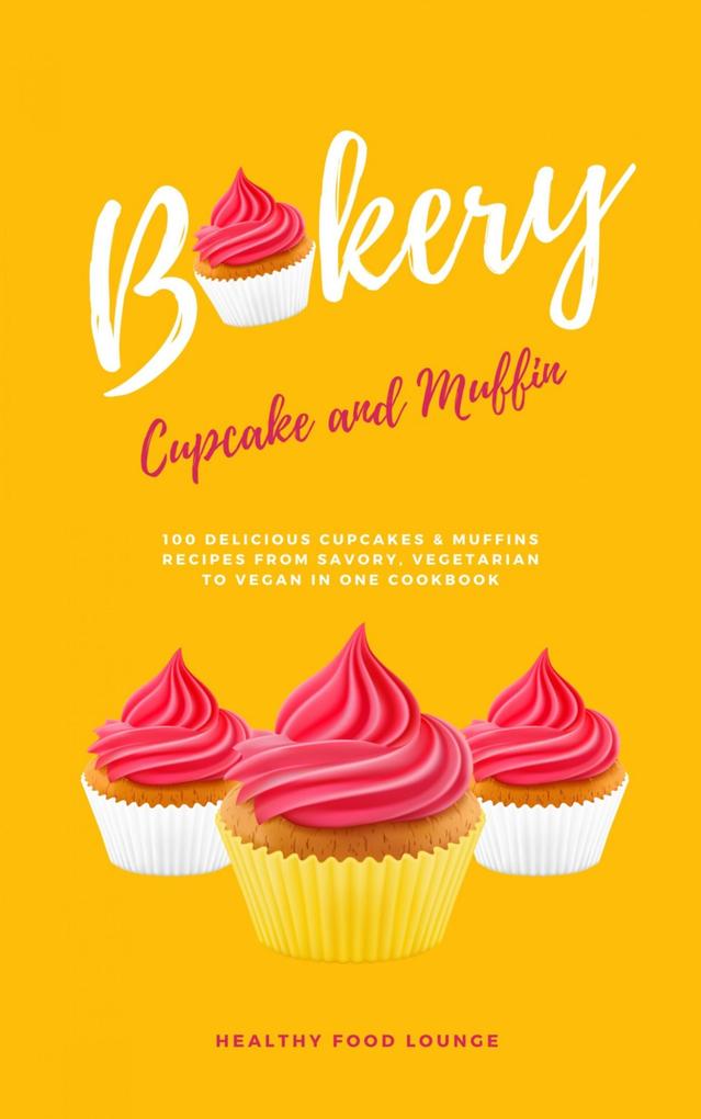 Cupcake And Muffin Bakery: 100 Delicious Cupcakes And Muffins Recipes From Savory Vegetarian To Vegan In One Cookbook