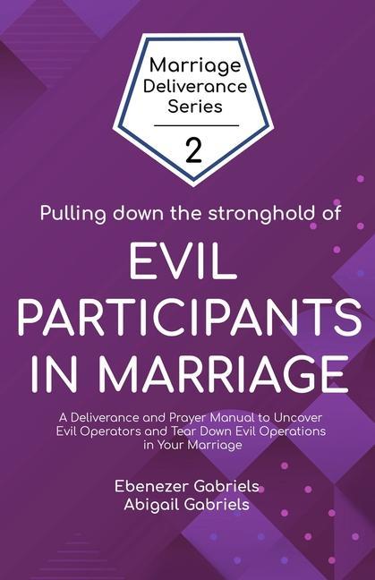 Pulling Down the Stronghold of Evil Participants in Marriages: A Deliverance and Prayer Manual to Uncover Evil Operators and Tear Down Evil Operations