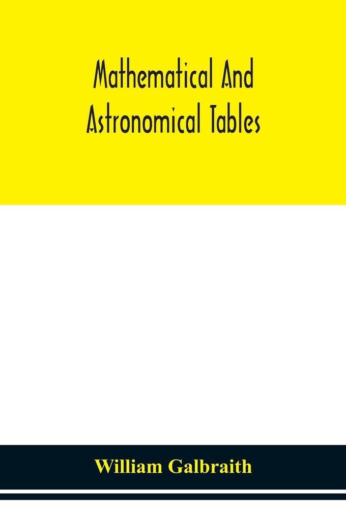 Mathematical And Astronomical Tables For The Use Of Students Of Mathematics Practical Astronomers Surveyors Engineers And Navigators; With An Introd. Containing The Explanation And Use Of The Tables