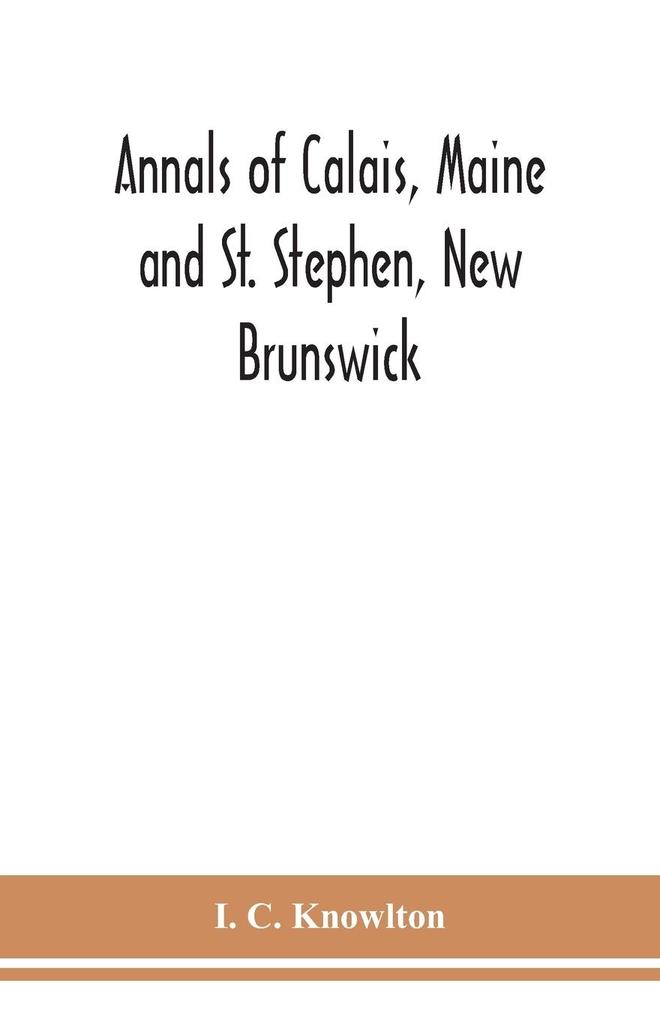 Annals of Calais Maine and St. Stephen New Brunswick; including the village of Milltown Me. and the present town of Milltown N.B