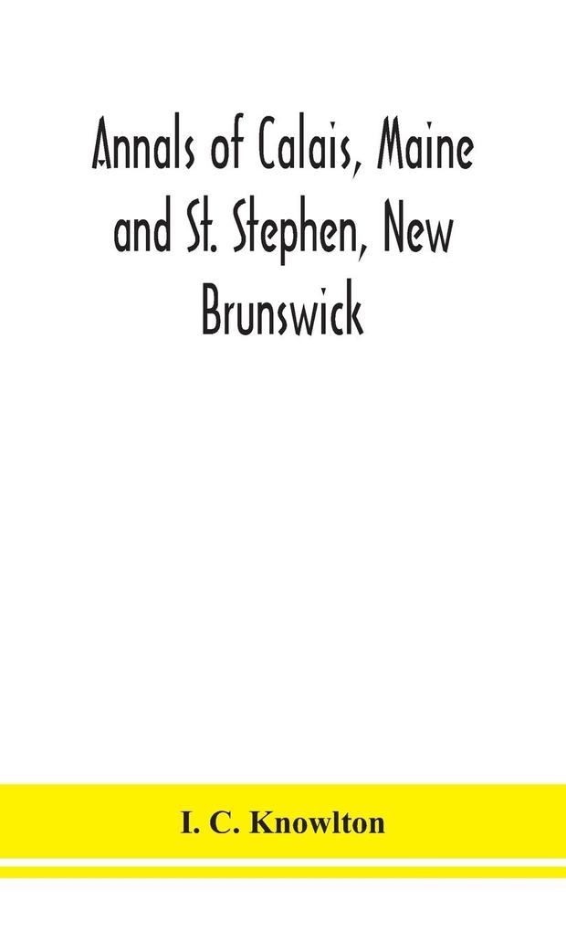 Annals of Calais Maine and St. Stephen New Brunswick; including the village of Milltown Me. and the present town of Milltown N.B
