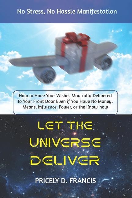 Let The Universe Deliver: How to Have Your Wishes Magically Delivered to Your Front Door Even if You Have No Money Means Influence Power or t