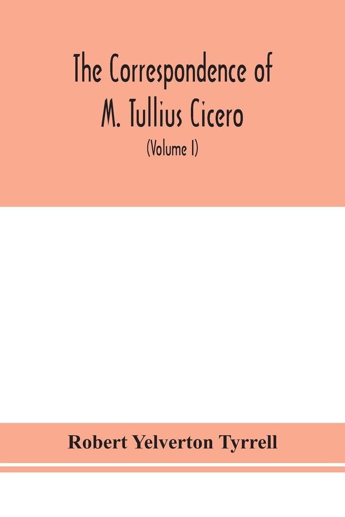 The Correspondence Of M. Tullius Cicero Arranged According To Its Chronological Order With A Revision Of The Text A Commentary And Introduction Essays On The Life Of Cicero And The Style Of His Letters (Volume I)