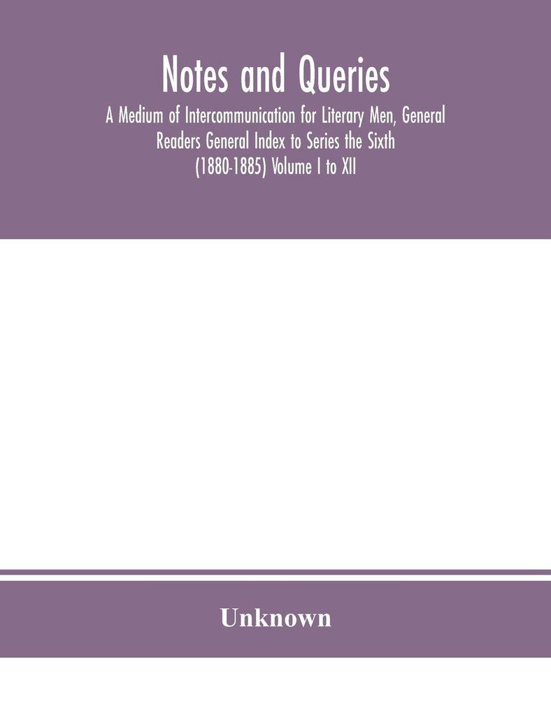 Notes And Queries; A Medium Of Intercommunication For Literary Men General Readers General Index To Series The Sixth (1880-1885) Volume I To Xii.