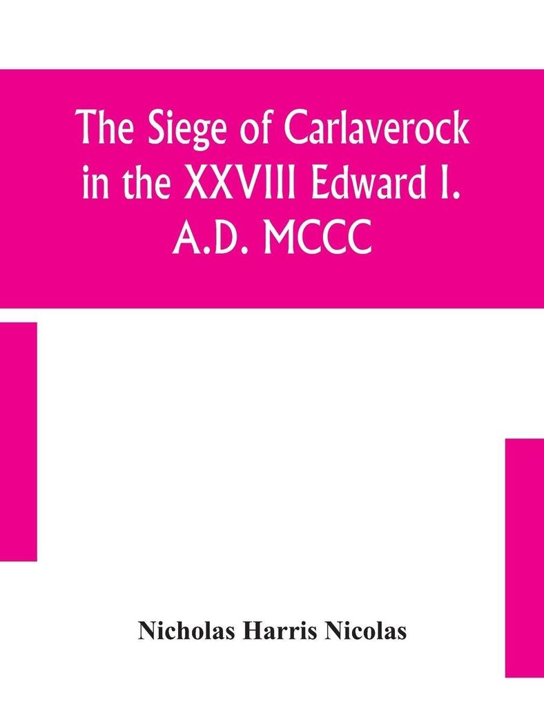The Siege Of Carlaverock In The Xxviii Edward I. A.D. Mccc; With The Arms Of The Earls Barons And Knights Who Were Present On The Occasion; With A Translation A History Of The Castle And Memoirs Of The Personages Commemorated By The Poet