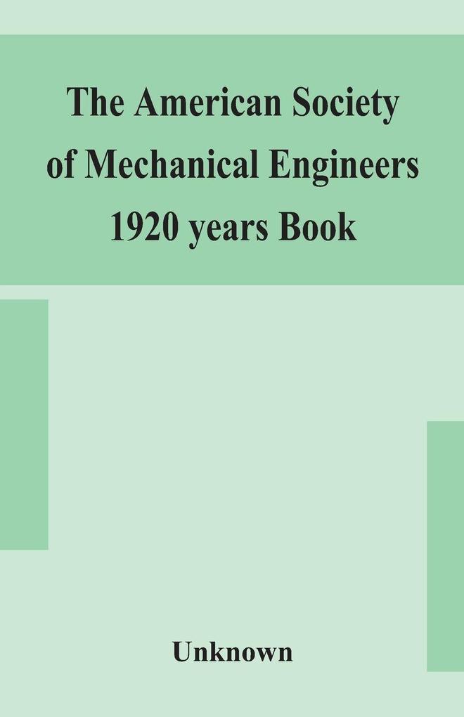The American Society Of Mechanical Engineers 1920 Years Book Containing Lists Of Members Arranged Alphabetically And Geographically Also General Information Regarding The Society Officers And Council Corrected To March 1 1920