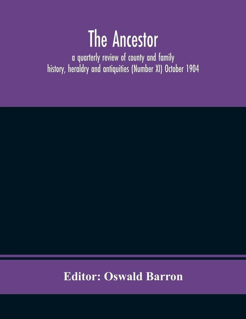 The Ancestor; A Quarterly Review Of County And Family History Heraldry And Antiquities (Number Xi) October 1904