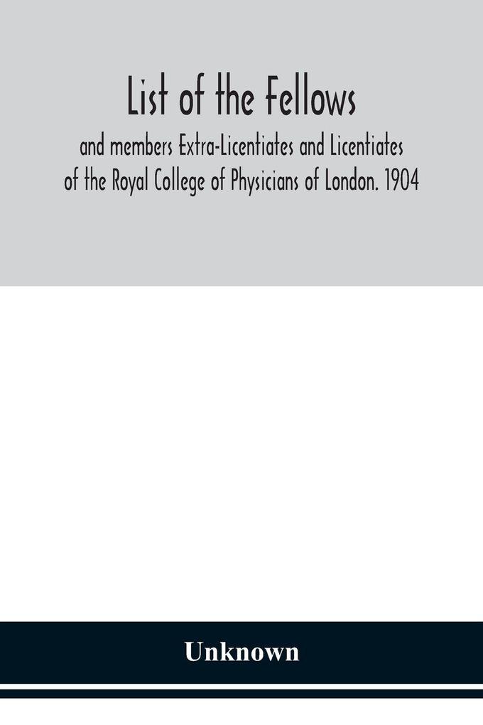 List Of The Fellows And Members Extra-Licentiates And Licentiates Of The Royal College Of Physicians Of London. 1904
