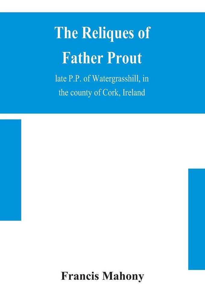 The Reliques Of Father Prout Late P.P. Of Watergrasshill In The County Of Cork Ireland
