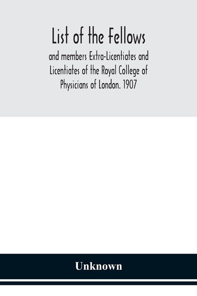 List Of The Fellows And Members Extra-Licentiates And Licentiates Of The Royal College Of Physicians Of London. 1907