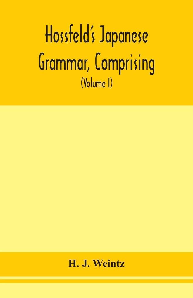 Hossfeld'S Japanese Grammar Comprising A Manual Of The Spoken Language In The Roman Character Together With Dialogues On Several Subjects And Two Vocabularies Of Useful Words; And Appendix (Volume I)