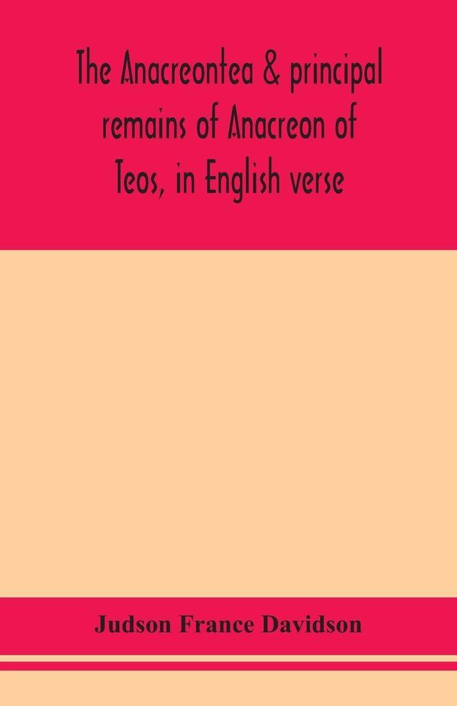 The Anacreontea & Principal Remains Of Anacreon Of Teos In English Verse. With An Essay Notes And Additional Poems