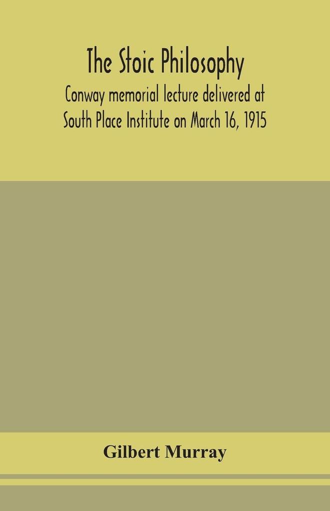 The Stoic Philosophy; Conway Memorial Lecture Delivered At South Place Institute On March 16 1915