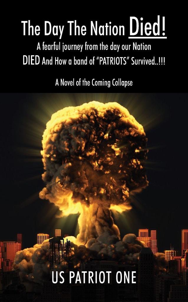 The Day The Nation Died! A fearful journey from the day our Nation DIED And How a band of 'PATRIOTS' Survived..!!! A Novel of the Coming Collapse