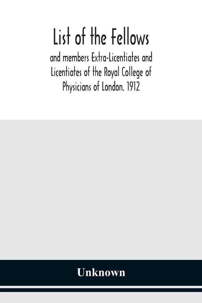 List Of The Fellows And Members Extra-Licentiates And Licentiates Of The Royal College Of Physicians Of London. 1912